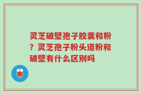 灵芝破壁孢子胶囊和粉？灵芝孢子粉头道粉和破壁有什么区别吗-第1张图片-超越
