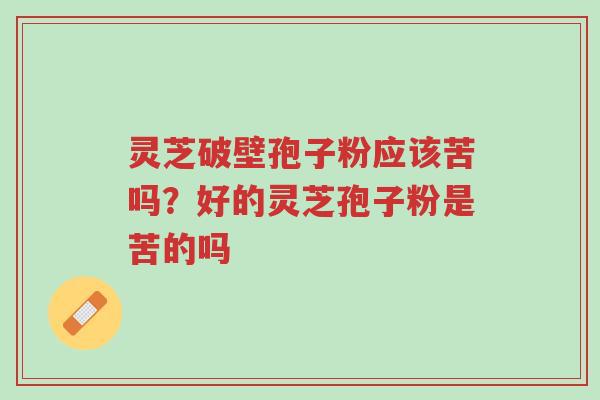 灵芝破壁孢子粉应该苦吗?好的灵芝孢子粉是苦的吗-第1张图片-超越 灵芝破壁孢子粉应该苦吗?好的灵芝孢子粉是苦的吗-第1张图片-超越