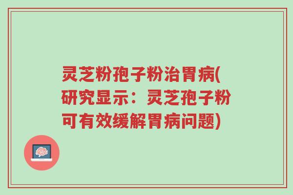 灵芝粉孢子粉治胃病(研究显示:灵芝孢子粉可有效缓解胃病问题)-第1张图片-超越 灵芝粉孢子粉治胃病(研究显示:灵芝孢子粉可有效缓解胃病问题)-第1张图片-超越