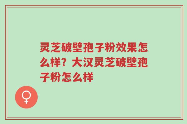 灵芝破壁孢子粉效果怎么样?大汉灵芝破壁孢子粉怎么样-第1张图片-超越 灵芝破壁孢子粉效果怎么样?大汉灵芝破壁孢子粉怎么样-第1张图片-超越