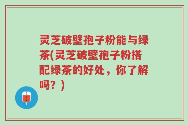 灵芝破壁孢子粉能与绿茶(灵芝破壁孢子粉搭配绿茶的好处,你了解吗?)-第1张图片-超越 灵芝破壁孢子粉能与绿茶(灵芝破壁孢子粉搭配绿茶的好处,你了解吗?)-第1张图片-超越