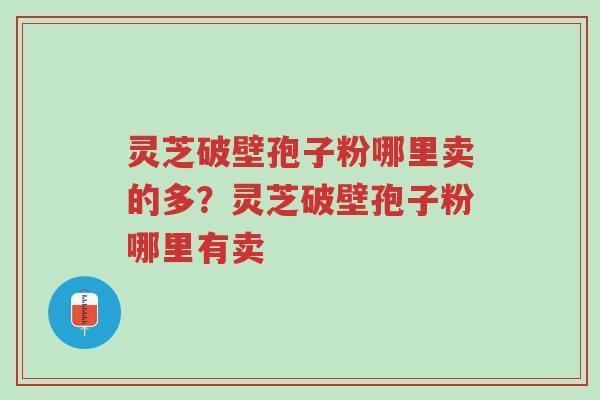 灵芝破壁孢子粉哪里卖的多?灵芝破壁孢子粉哪里有卖-第1张图片-超越 灵芝破壁孢子粉哪里卖的多?灵芝破壁孢子粉哪里有卖-第1张图片-超越