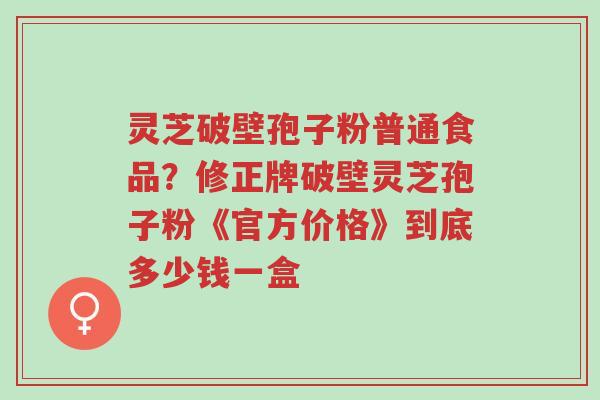 灵芝破壁孢子粉普通食品?修正牌破壁灵芝孢子粉《官方价格》到底多少钱一盒-第1张图片-超越 灵芝破壁孢子粉普通食品?修正牌破壁灵芝孢子粉《官方价格》到底多少钱一盒-第1张图片-超越