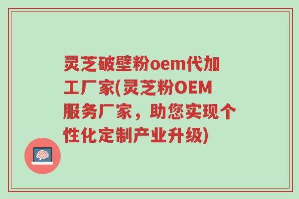 灵芝破壁粉oem代加工厂家(灵芝粉OEM服务厂家,助您实现个性化定制产业升级)-第1张图片-超越 灵芝破壁粉oem代加工厂家(灵芝粉OEM服务厂家,助您实现个性化定制产业升级)-第1张图片-超越