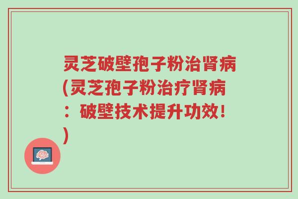 灵芝破壁孢子粉治肾病(灵芝孢子粉治疗肾病：破壁技术提升功效！)-第1张图片-超越