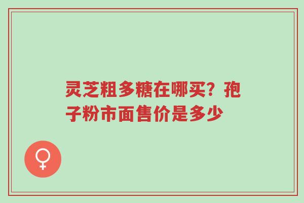 灵芝粗多糖在哪买?孢子粉市面售价是多少-第1张图片-超越 灵芝粗多糖在哪买?孢子粉市面售价是多少-第1张图片-超越