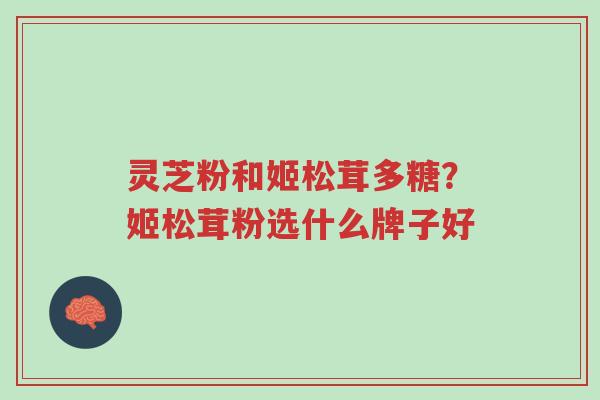灵芝粉和姬松茸多糖？姬松茸粉选什么牌子好-第1张图片-超越