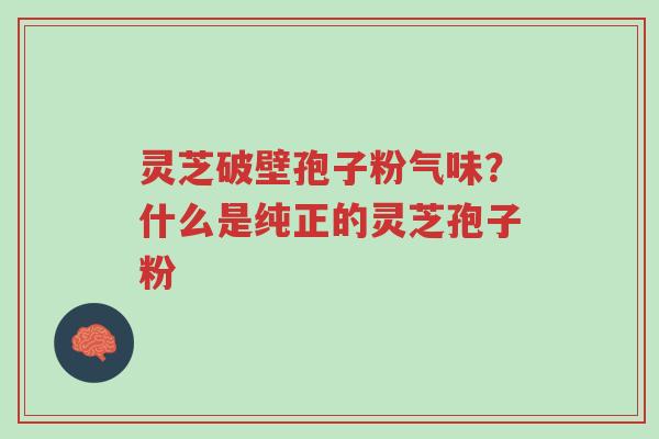 灵芝破壁孢子粉气味?什么是纯正的灵芝孢子粉-第1张图片-超越 灵芝破壁孢子粉气味?什么是纯正的灵芝孢子粉-第1张图片-超越