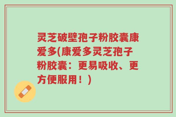 灵芝破壁孢子粉胶囊康爱多(康爱多灵芝孢子粉胶囊:更易吸收、更方便服用!)-第1张图片-超越 灵芝破壁孢子粉胶囊康爱多(康爱多灵芝孢子粉胶囊:更易吸收、更方便服用!)-第1张图片-超越