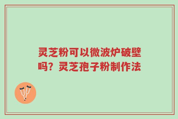 灵芝粉可以微波炉破壁吗?灵芝孢子粉制作法-第1张图片-超越 灵芝粉可以微波炉破壁吗?灵芝孢子粉制作法-第1张图片-超越