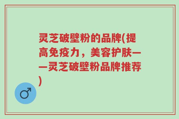 灵芝破壁粉的品牌(提高免疫力,美容护肤——灵芝破壁粉品牌推荐)-第1张图片-超越 灵芝破壁粉的品牌(提高免疫力,美容护肤——灵芝破壁粉品牌推荐)-第1张图片-超越