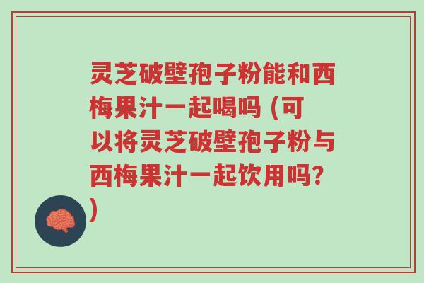 灵芝破壁孢子粉能和西梅果汁一起喝吗 (可以将灵芝破壁孢子粉与西梅果汁一起饮用吗？)-第1张图片-超越