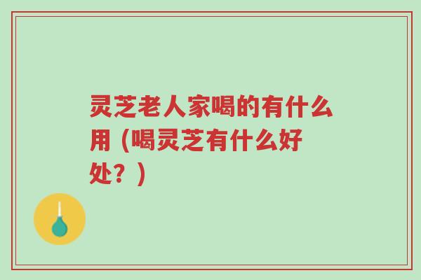 灵芝老人家喝的有什么用 (喝灵芝有什么好处？)-第1张图片-超越