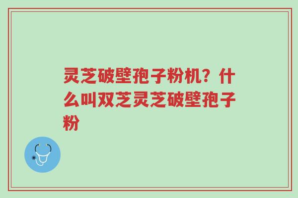 灵芝破壁孢子粉机?什么叫双芝灵芝破壁孢子粉-第1张图片-超越 灵芝破壁孢子粉机?什么叫双芝灵芝破壁孢子粉-第1张图片-超越