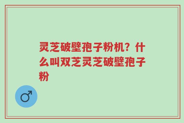 灵芝破壁孢子粉机?什么叫双芝灵芝破壁孢子粉-第1张图片-超越 灵芝破壁孢子粉机?什么叫双芝灵芝破壁孢子粉-第1张图片-超越