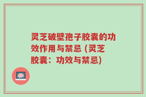 灵芝破壁孢子胶囊的功效作用与禁忌 (灵芝胶囊:功效与禁忌)-第1张图片-超越 灵芝破壁孢子胶囊的功效作用与禁忌 (灵芝胶囊:功效与禁忌)-第1张图片-超越