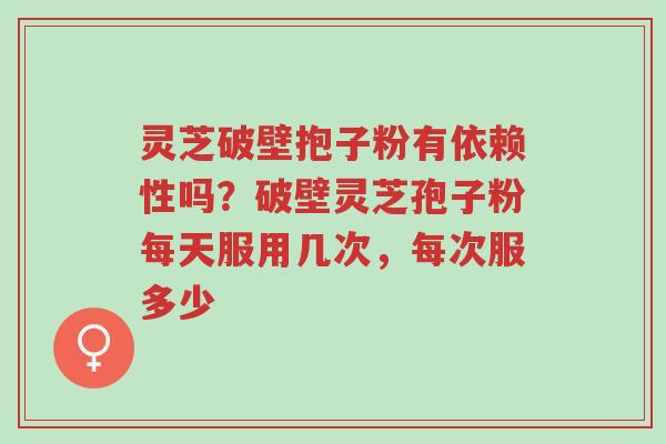 灵芝破壁抱子粉有依赖性吗?破壁灵芝孢子粉每天服用几次,每次服多少-第1张图片-超越 灵芝破壁抱子粉有依赖性吗?破壁灵芝孢子粉每天服用几次,每次服多少-第1张图片-超越