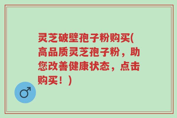 灵芝破壁孢子粉购买(高品质灵芝孢子粉,助您改善健康状态,点击购买!)-第1张图片-超越 灵芝破壁孢子粉购买(高品质灵芝孢子粉,助您改善健康状态,点击购买!)-第1张图片-超越