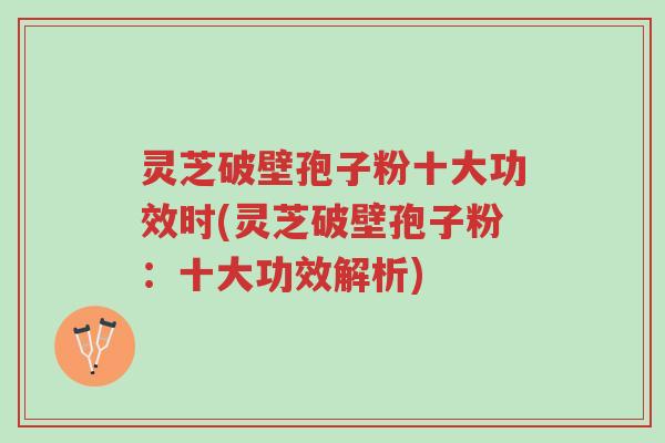 灵芝破壁孢子粉十大功效时(灵芝破壁孢子粉:十大功效解析)-第1张图片-超越 灵芝破壁孢子粉十大功效时(灵芝破壁孢子粉:十大功效解析)-第1张图片-超越