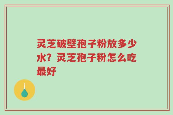 灵芝破壁孢子粉放多少水？灵芝孢子粉怎么吃最好-第1张图片-超越