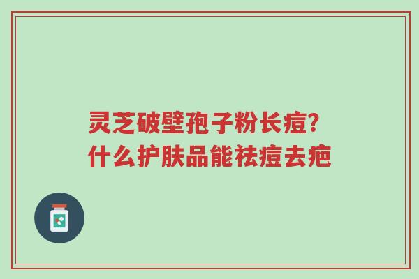 灵芝破壁孢子粉长痘?什么护肤品能祛痘去疤-第1张图片-超越 灵芝破壁孢子粉长痘?什么护肤品能祛痘去疤-第1张图片-超越
