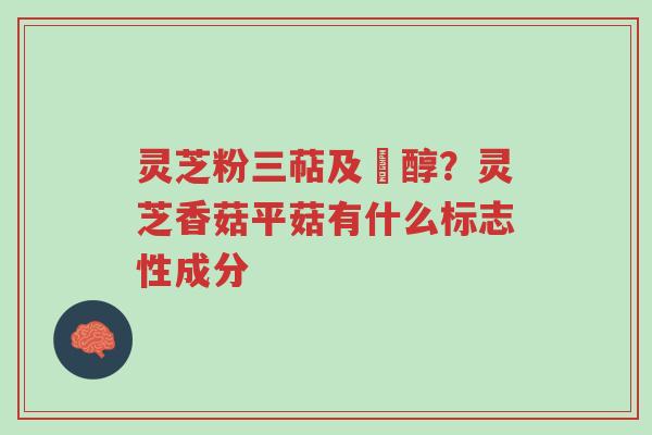 灵芝粉三萜及菑醇?灵芝香菇平菇有什么标志性成分-第1张图片-超越 灵芝粉三萜及菑醇?灵芝香菇平菇有什么标志性成分-第1张图片-超越