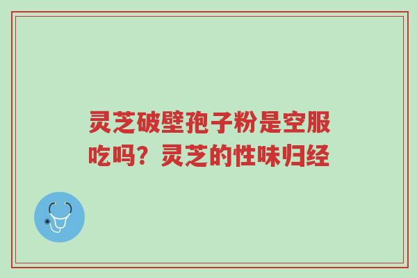 灵芝破壁孢子粉是空服吃吗?灵芝的性味归经-第1张图片-超越 灵芝破壁孢子粉是空服吃吗?灵芝的性味归经-第1张图片-超越
