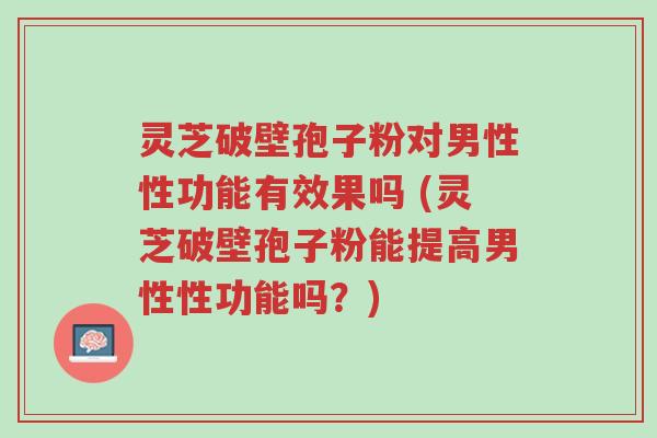 灵芝破壁孢子粉对男性性功能有效果吗 (灵芝破壁孢子粉能提高男性性功能吗?)-第1张图片-超越 灵芝破壁孢子粉对男性性功能有效果吗 (灵芝破壁孢子粉能提高男性性功能吗?)-第1张图片-超越