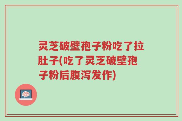 灵芝破壁孢子粉吃了拉肚子(吃了灵芝破壁孢子粉后腹泻发作)-第1张图片-超越 灵芝破壁孢子粉吃了拉肚子(吃了灵芝破壁孢子粉后腹泻发作)-第1张图片-超越