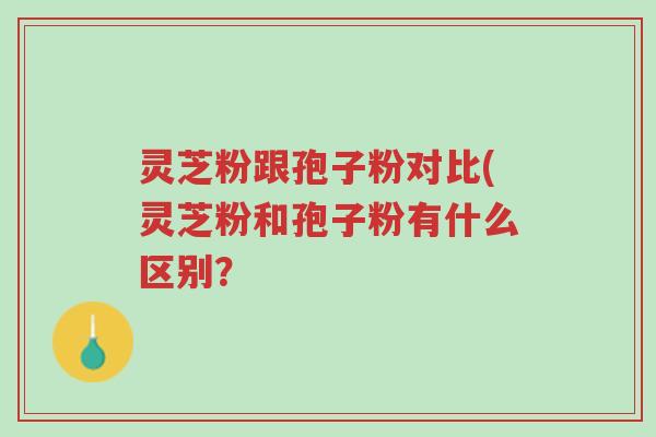 灵芝粉跟孢子粉对比(灵芝粉和孢子粉有什么区别?-第1张图片-超越 灵芝粉跟孢子粉对比(灵芝粉和孢子粉有什么区别?-第1张图片-超越