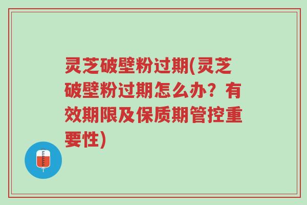 灵芝破壁粉过期(灵芝破壁粉过期怎么办?有效期限及保质期管控重要性)-第1张图片-超越 灵芝破壁粉过期(灵芝破壁粉过期怎么办?有效期限及保质期管控重要性)-第1张图片-超越