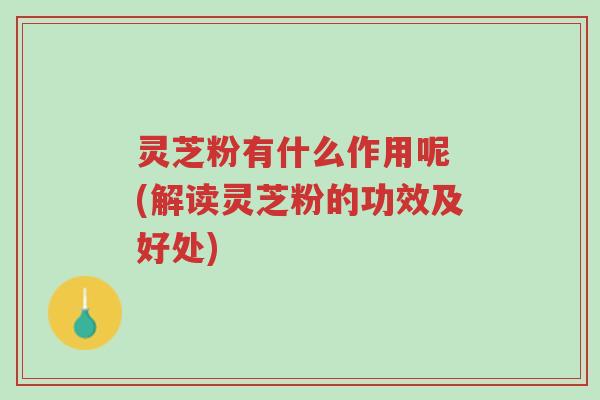灵芝粉有什么作用呢 (解读灵芝粉的功效及好处)-第1张图片-超越 灵芝粉有什么作用呢 (解读灵芝粉的功效及好处)-第1张图片-超越