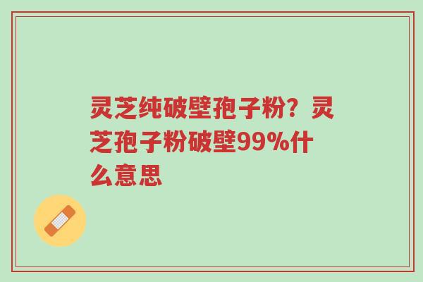 灵芝纯破壁孢子粉?灵芝孢子粉破壁99%什么意思-第1张图片-超越 灵芝纯破壁孢子粉?灵芝孢子粉破壁99%什么意思-第1张图片-超越