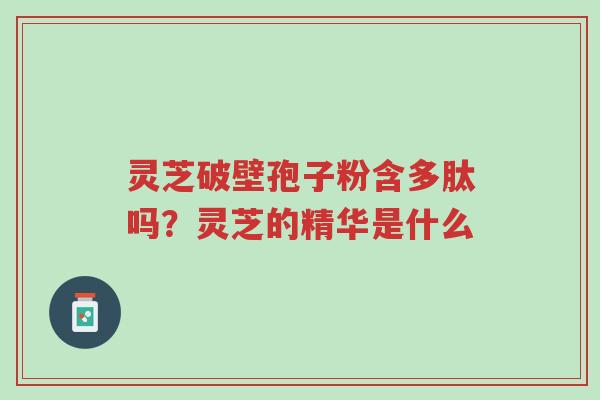 灵芝破壁孢子粉含多肽吗?灵芝的精华是什么-第1张图片-超越 灵芝破壁孢子粉含多肽吗?灵芝的精华是什么-第1张图片-超越
