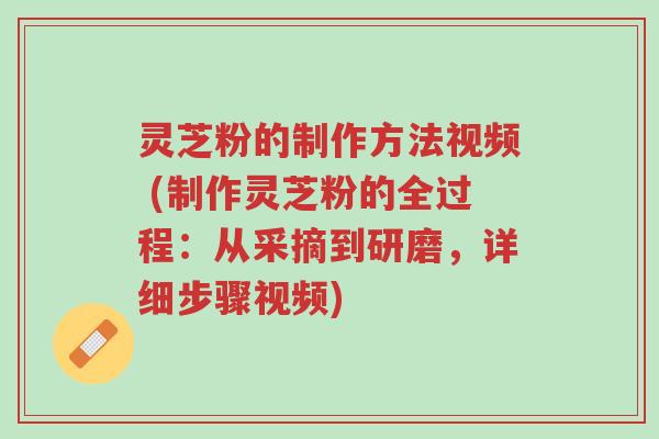 灵芝粉的制作方法视频 (制作灵芝粉的全过程:从采摘到研磨,详细步骤视频)-第1张图片-超越 灵芝粉的制作方法视频 (制作灵芝粉的全过程:从采摘到研磨,详细步骤视频)-第1张图片-超越
