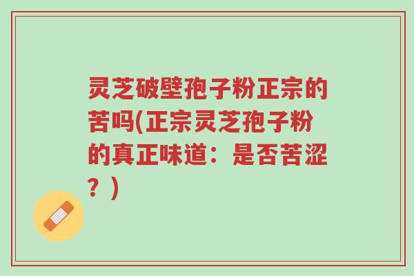灵芝破壁孢子粉正宗的苦吗(正宗灵芝孢子粉的真正味道:是否苦涩?)-第1张图片-超越 灵芝破壁孢子粉正宗的苦吗(正宗灵芝孢子粉的真正味道:是否苦涩?)-第1张图片-超越