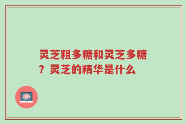 灵芝粗多糖和灵芝多糖?灵芝的精华是什么-第1张图片-超越 灵芝粗多糖和灵芝多糖?灵芝的精华是什么-第1张图片-超越