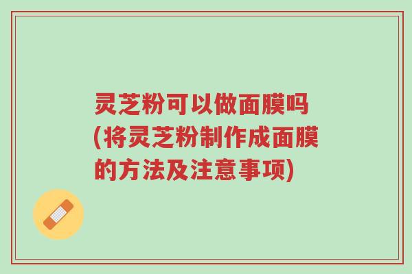 灵芝粉可以做面膜吗 (将灵芝粉制作成面膜的方法及注意事项)-第1张图片-超越 灵芝粉可以做面膜吗 (将灵芝粉制作成面膜的方法及注意事项)-第1张图片-超越