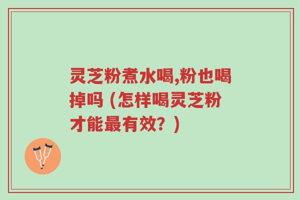 灵芝粉煮水喝,粉也喝掉吗 (怎样喝灵芝粉才能最有效?)-第1张图片-超越 灵芝粉煮水喝,粉也喝掉吗 (怎样喝灵芝粉才能最有效?)-第1张图片-超越