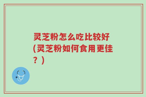 灵芝粉怎么吃比较好 (灵芝粉如何食用更佳？)-第1张图片-超越