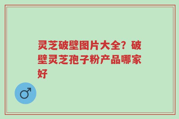 灵芝破壁图片大全?破壁灵芝孢子粉产品哪家好-第1张图片-超越 灵芝破壁图片大全?破壁灵芝孢子粉产品哪家好-第1张图片-超越