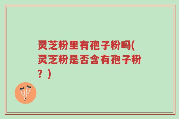 灵芝粉里有孢子粉吗(灵芝粉是否含有孢子粉?)-第1张图片-超越 灵芝粉里有孢子粉吗(灵芝粉是否含有孢子粉?)-第1张图片-超越
