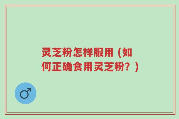 灵芝粉怎样服用 (如何正确食用灵芝粉?)-第1张图片-超越 灵芝粉怎样服用 (如何正确食用灵芝粉?)-第1张图片-超越