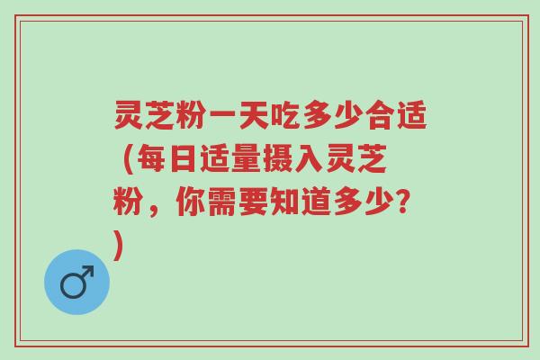 灵芝粉一天吃多少合适 (每日适量摄入灵芝粉,你需要知道多少?)-第1张图片-超越 灵芝粉一天吃多少合适 (每日适量摄入灵芝粉,你需要知道多少?)-第1张图片-超越