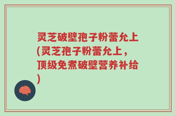 灵芝破壁孢子粉蕾允上(灵芝孢子粉蕾允上，顶级免煮破壁营养补给)-第1张图片-超越