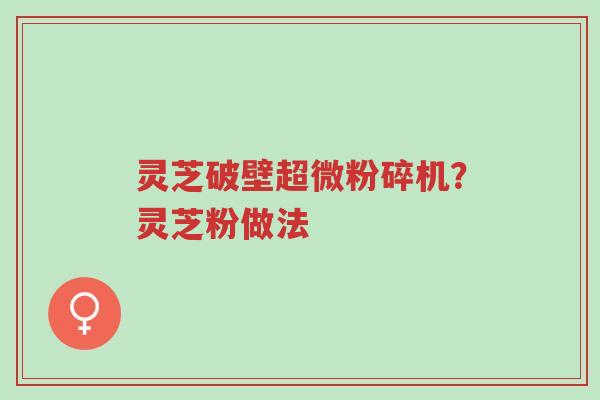 灵芝破壁超微粉碎机?灵芝粉做法-第1张图片-超越 灵芝破壁超微粉碎机?灵芝粉做法-第1张图片-超越