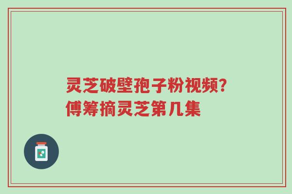 灵芝破壁孢子粉视频？傅筹摘灵芝第几集-第1张图片-超越