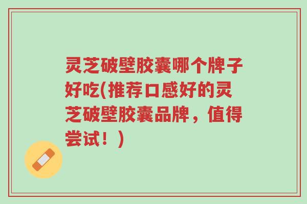 灵芝破壁胶囊哪个牌子好吃(推荐口感好的灵芝破壁胶囊品牌,值得尝试!)-第1张图片-超越 灵芝破壁胶囊哪个牌子好吃(推荐口感好的灵芝破壁胶囊品牌,值得尝试!)-第1张图片-超越