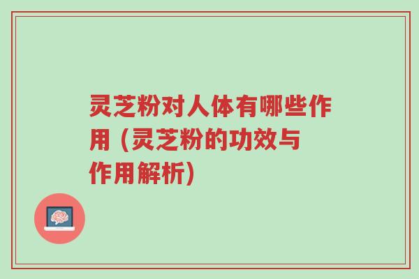 灵芝粉对人体有哪些作用 (灵芝粉的功效与作用解析)-第1张图片-超越 灵芝粉对人体有哪些作用 (灵芝粉的功效与作用解析)-第1张图片-超越