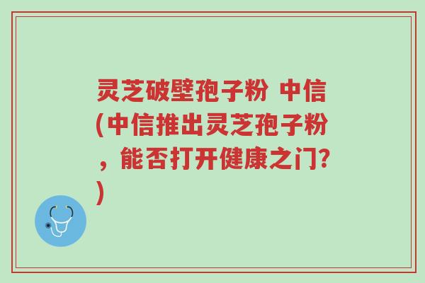 灵芝破壁孢子粉 中信(中信推出灵芝孢子粉,能否打开健康之门?)-第1张图片-超越 灵芝破壁孢子粉 中信(中信推出灵芝孢子粉,能否打开健康之门?)-第1张图片-超越